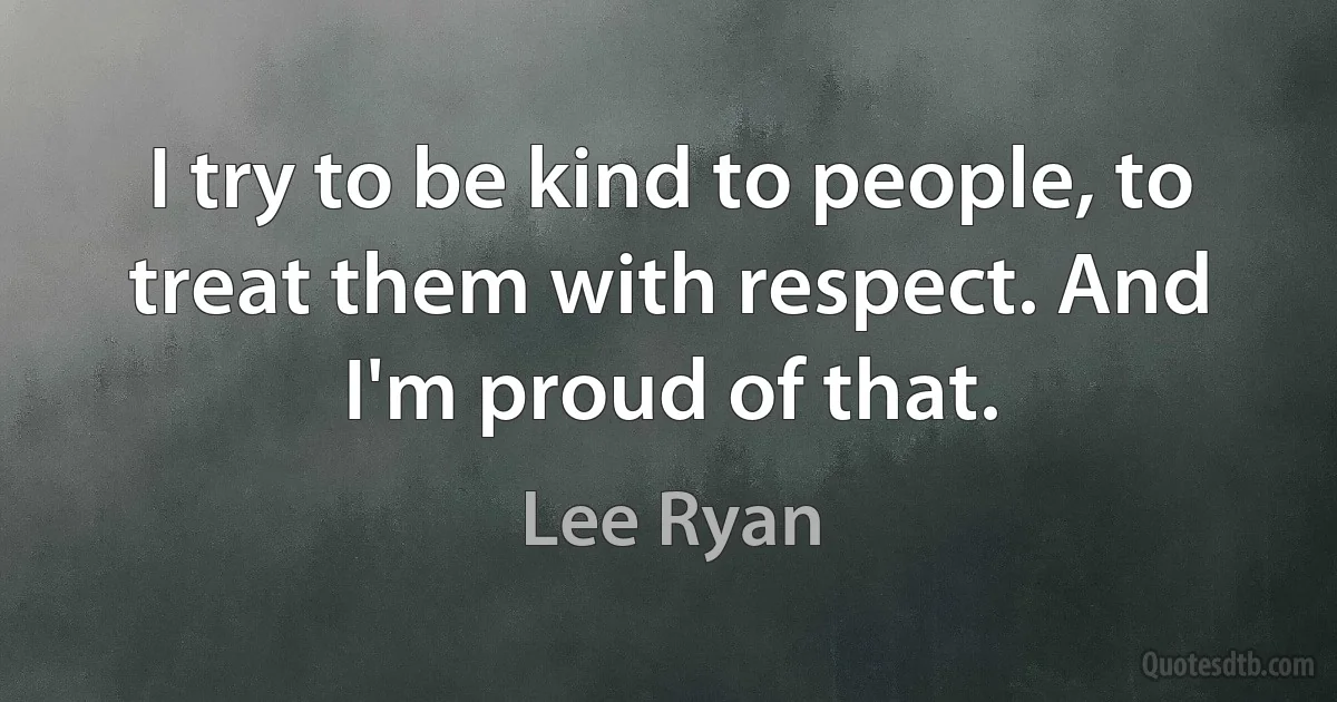 I try to be kind to people, to treat them with respect. And I'm proud of that. (Lee Ryan)