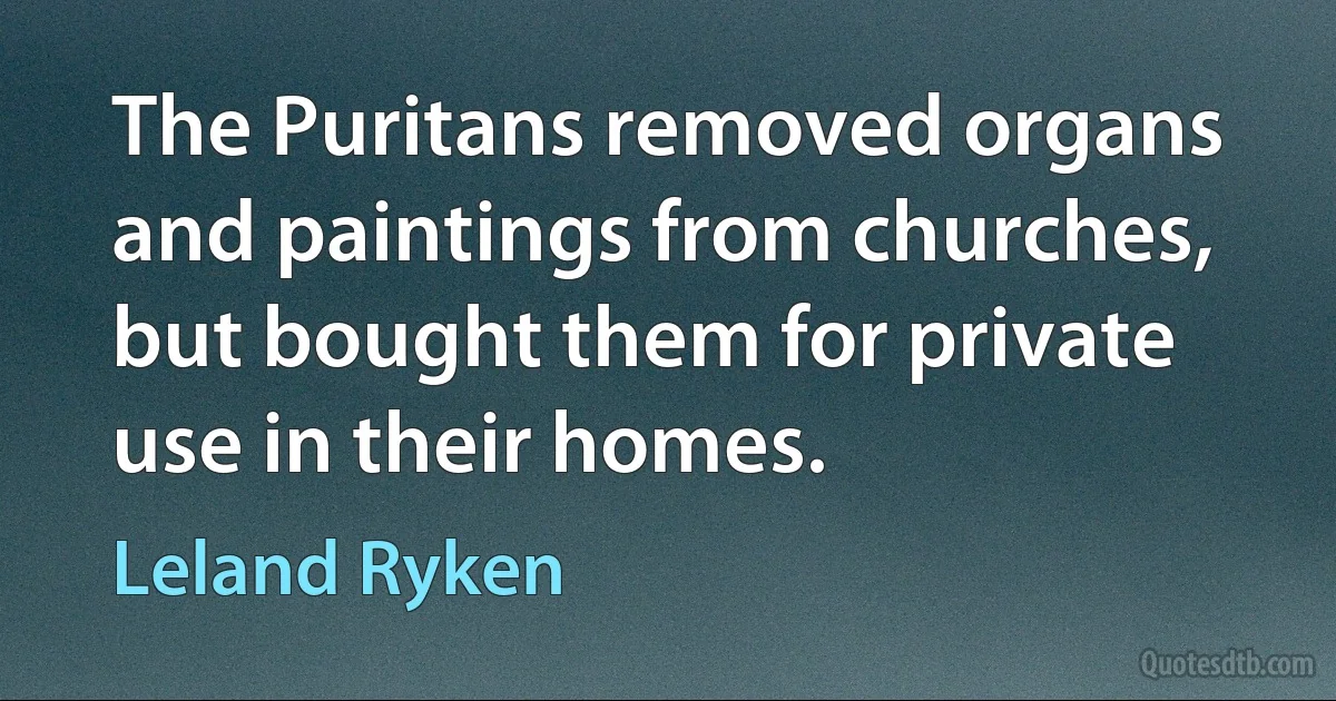 The Puritans removed organs and paintings from churches, but bought them for private use in their homes. (Leland Ryken)