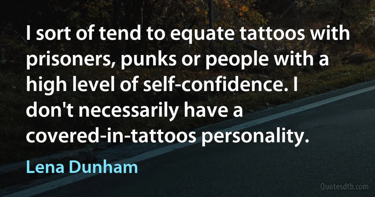 I sort of tend to equate tattoos with prisoners, punks or people with a high level of self-confidence. I don't necessarily have a covered-in-tattoos personality. (Lena Dunham)