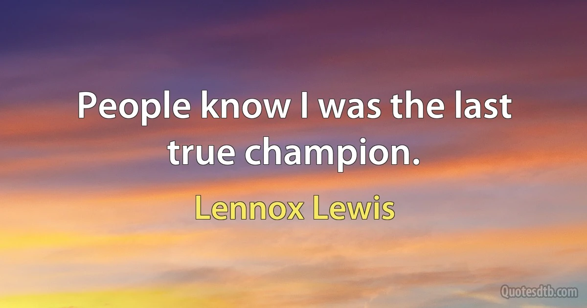 People know I was the last true champion. (Lennox Lewis)