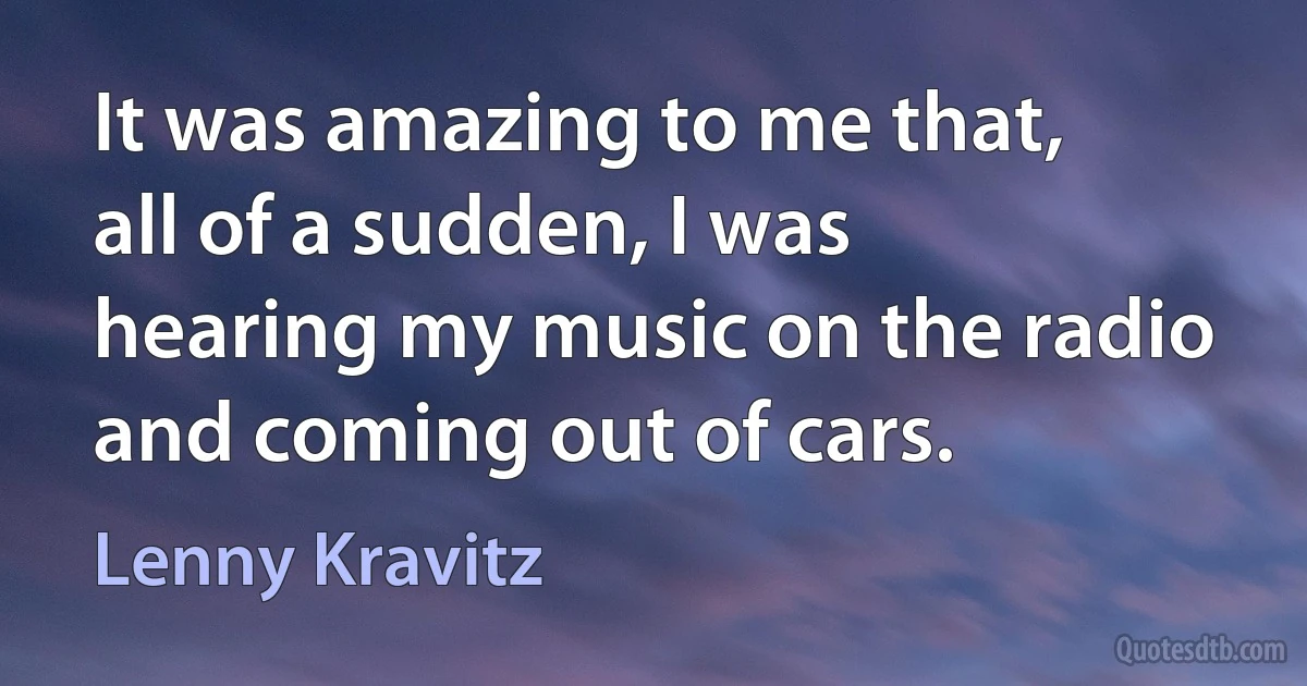 It was amazing to me that, all of a sudden, I was hearing my music on the radio and coming out of cars. (Lenny Kravitz)