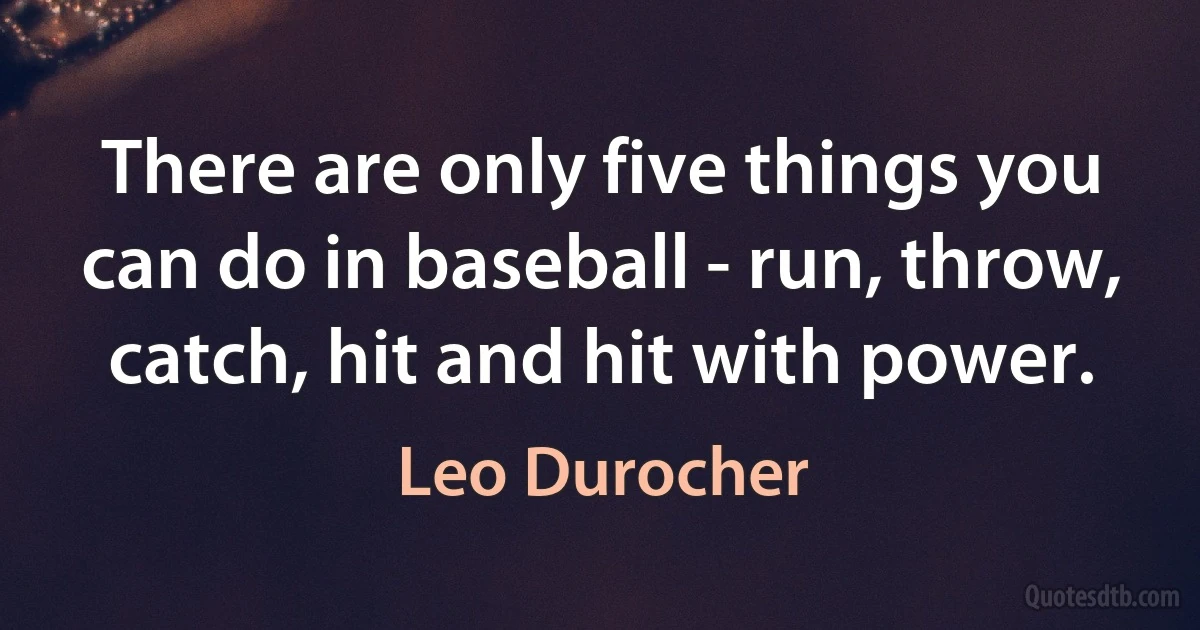 There are only five things you can do in baseball - run, throw, catch, hit and hit with power. (Leo Durocher)