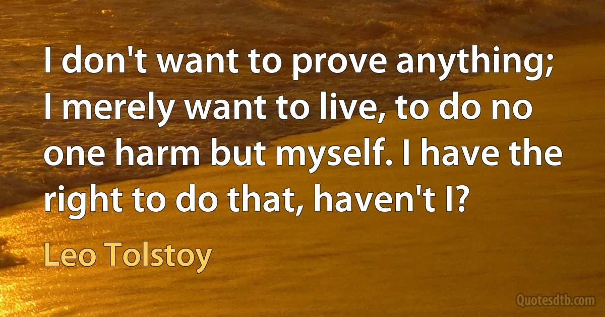 I don't want to prove anything; I merely want to live, to do no one harm but myself. I have the right to do that, haven't I? (Leo Tolstoy)