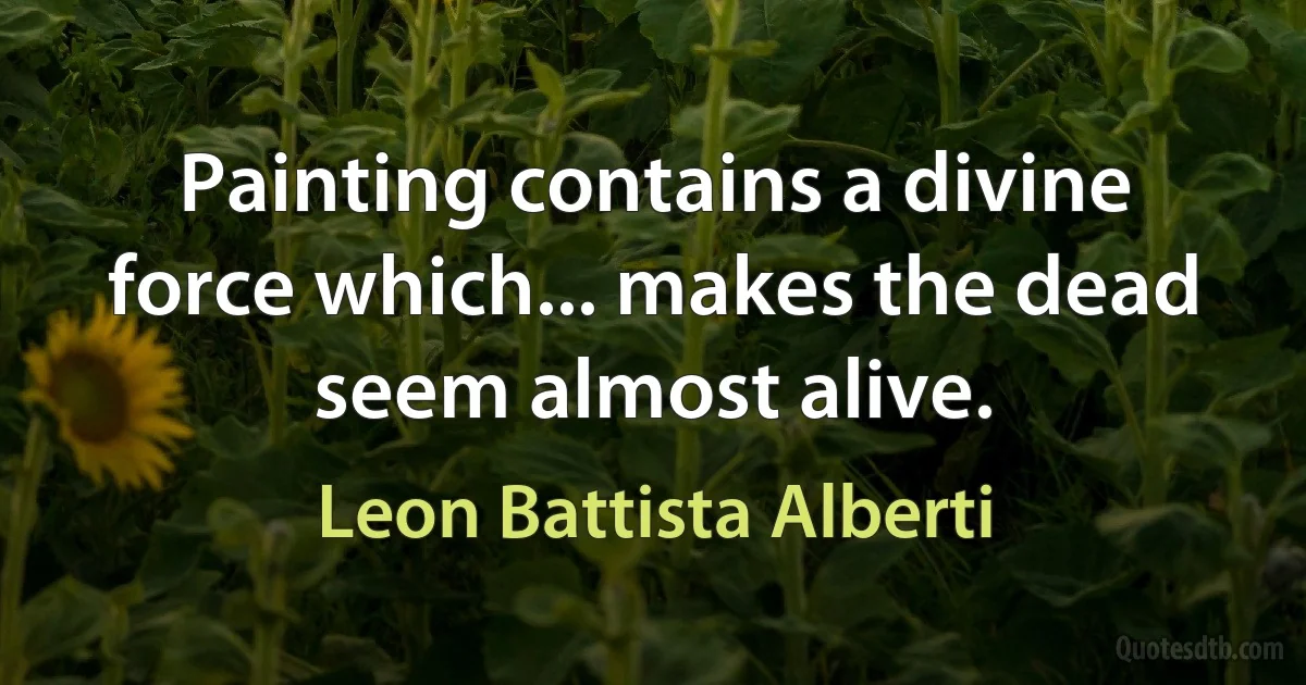 Painting contains a divine force which... makes the dead seem almost alive. (Leon Battista Alberti)