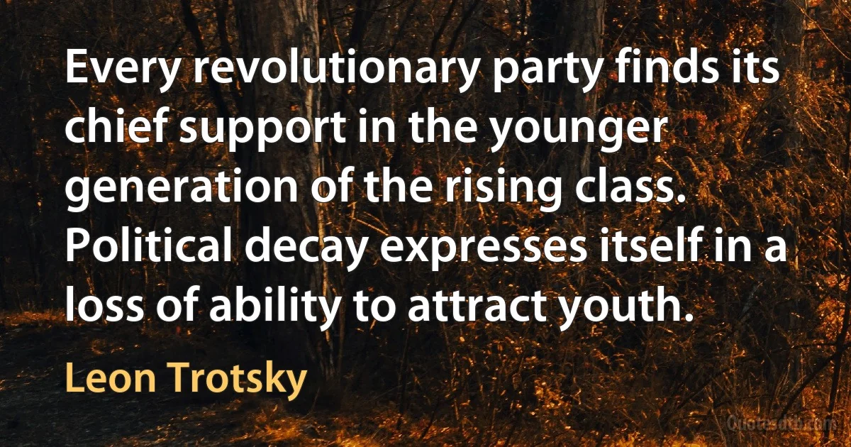 Every revolutionary party finds its chief support in the younger generation of the rising class. Political decay expresses itself in a loss of ability to attract youth. (Leon Trotsky)