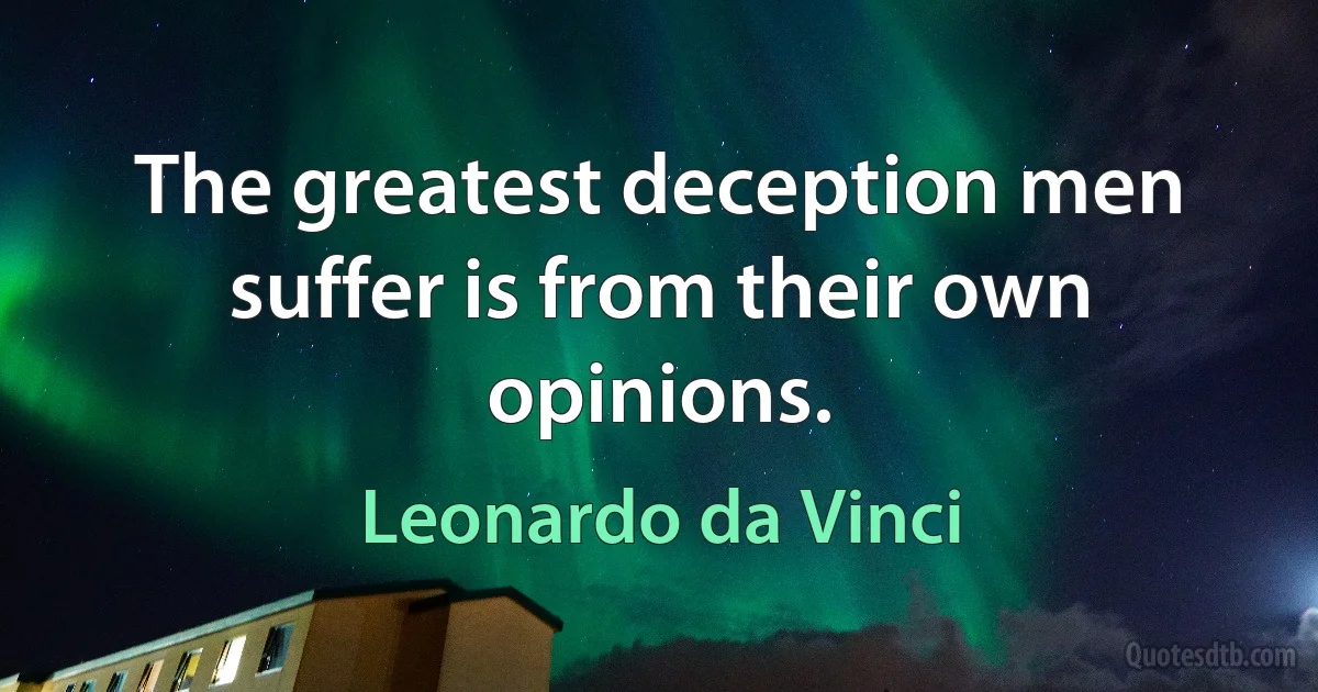 The greatest deception men suffer is from their own opinions. (Leonardo da Vinci)