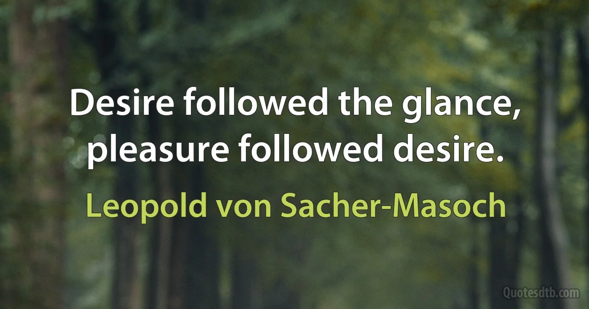 Desire followed the glance, pleasure followed desire. (Leopold von Sacher-Masoch)