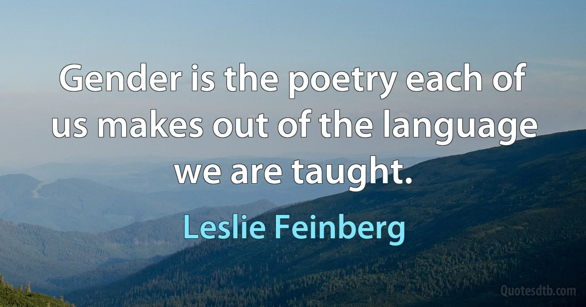 Gender is the poetry each of us makes out of the language we are taught. (Leslie Feinberg)