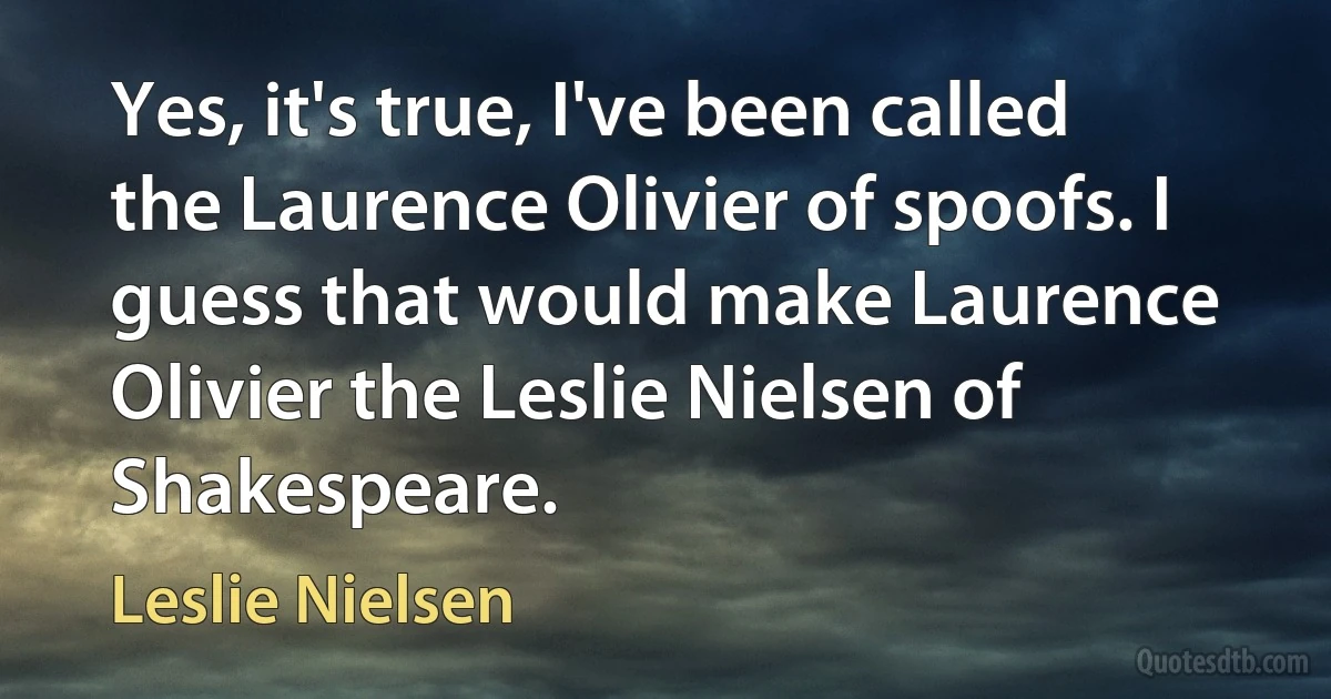 Yes, it's true, I've been called the Laurence Olivier of spoofs. I guess that would make Laurence Olivier the Leslie Nielsen of Shakespeare. (Leslie Nielsen)