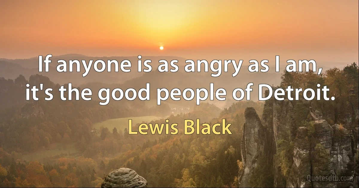 If anyone is as angry as I am, it's the good people of Detroit. (Lewis Black)