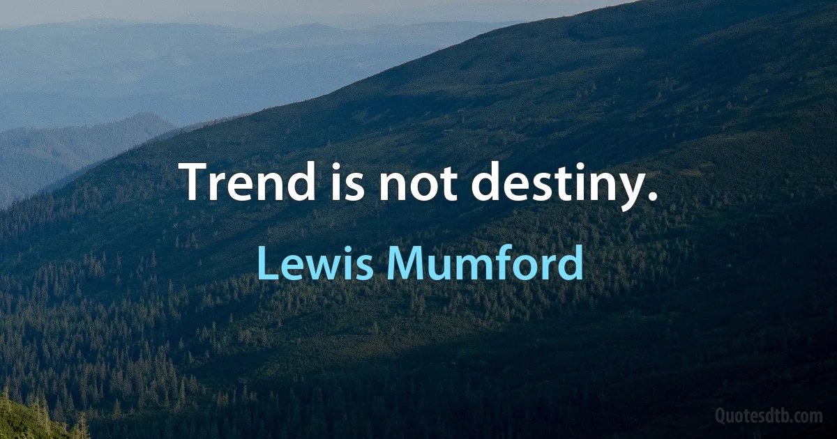 Trend is not destiny. (Lewis Mumford)