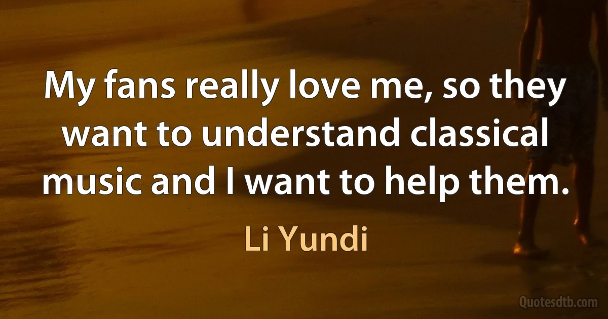 My fans really love me, so they want to understand classical music and I want to help them. (Li Yundi)