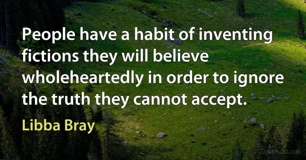 People have a habit of inventing fictions they will believe wholeheartedly in order to ignore the truth they cannot accept. (Libba Bray)