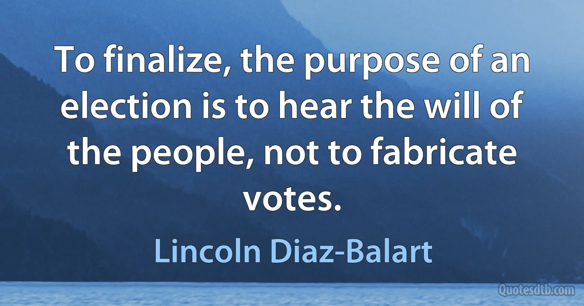 To finalize, the purpose of an election is to hear the will of the people, not to fabricate votes. (Lincoln Diaz-Balart)