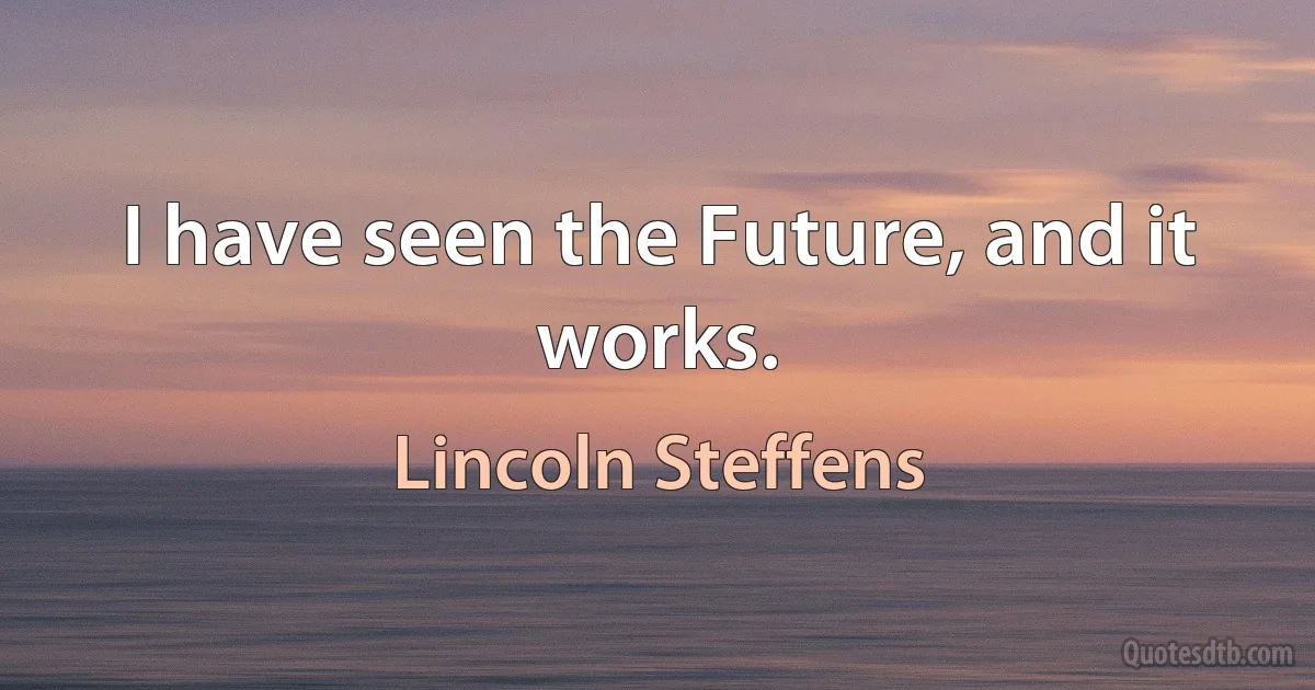 I have seen the Future, and it works. (Lincoln Steffens)