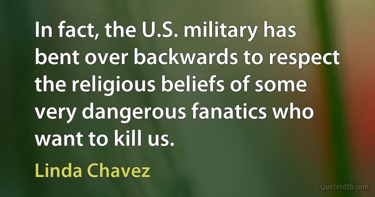 In fact, the U.S. military has bent over backwards to respect the religious beliefs of some very dangerous fanatics who want to kill us. (Linda Chavez)