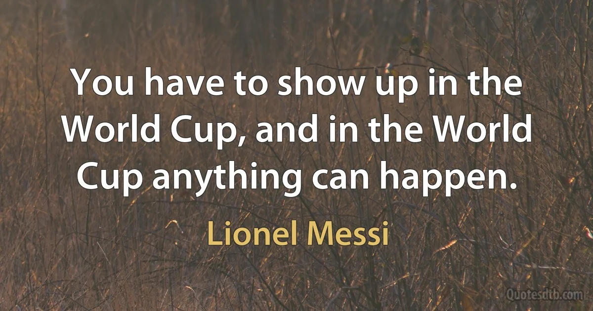 You have to show up in the World Cup, and in the World Cup anything can happen. (Lionel Messi)