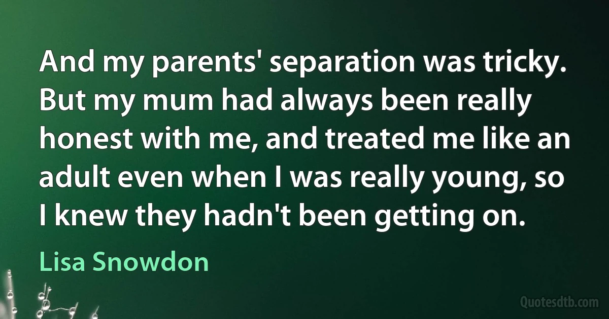 And my parents' separation was tricky. But my mum had always been really honest with me, and treated me like an adult even when I was really young, so I knew they hadn't been getting on. (Lisa Snowdon)