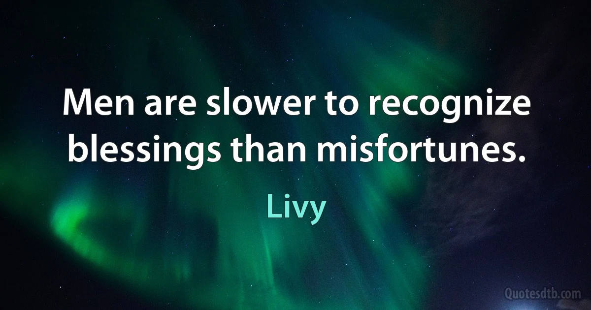 Men are slower to recognize blessings than misfortunes. (Livy)