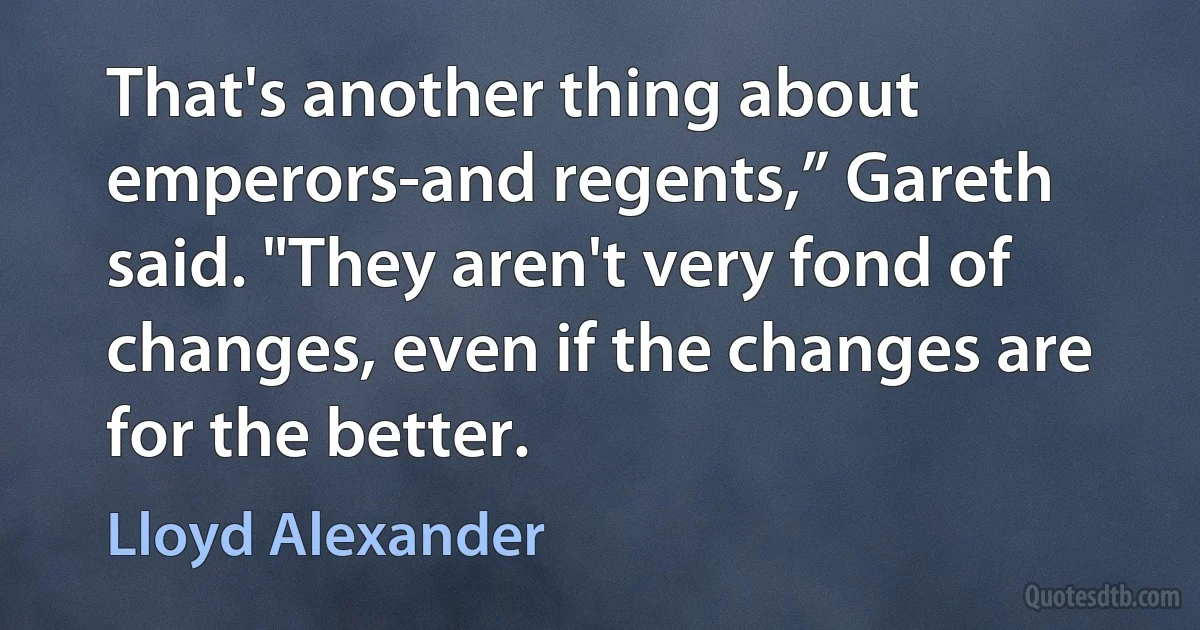 That's another thing about emperors-and regents,” Gareth said. "They aren't very fond of changes, even if the changes are for the better. (Lloyd Alexander)