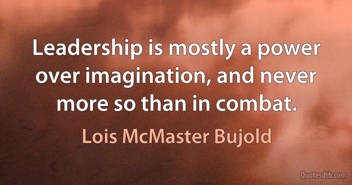 Leadership is mostly a power over imagination, and never more so than in combat. (Lois McMaster Bujold)