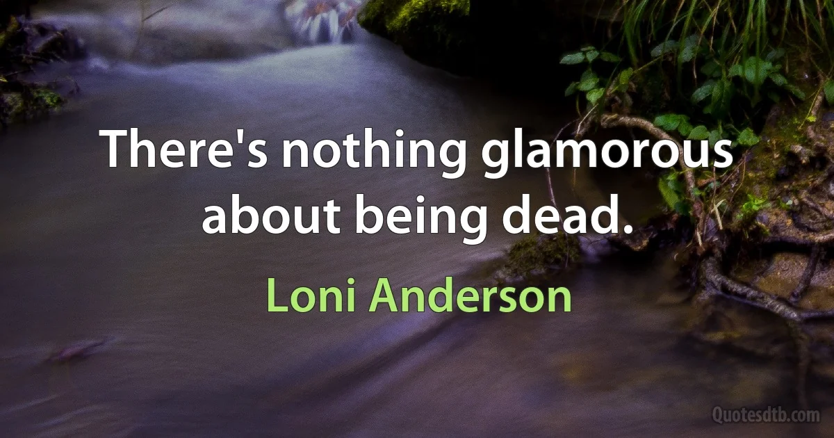 There's nothing glamorous about being dead. (Loni Anderson)