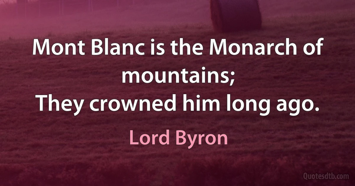 Mont Blanc is the Monarch of mountains;
They crowned him long ago. (Lord Byron)