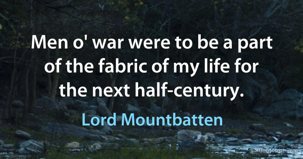 Men o' war were to be a part of the fabric of my life for the next half-century. (Lord Mountbatten)