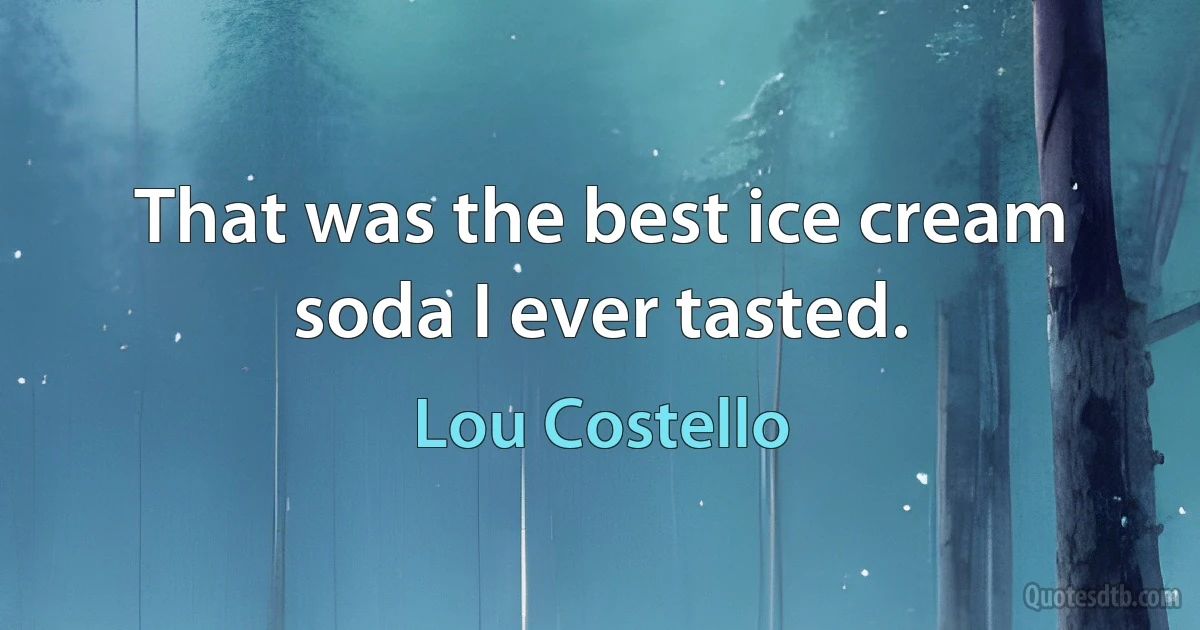 That was the best ice cream soda I ever tasted. (Lou Costello)