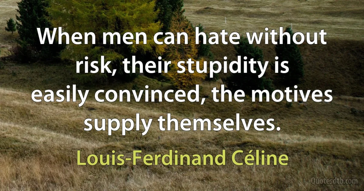 When men can hate without risk, their stupidity is easily convinced, the motives supply themselves. (Louis-Ferdinand Céline)