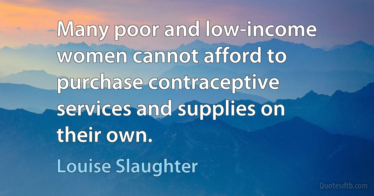 Many poor and low-income women cannot afford to purchase contraceptive services and supplies on their own. (Louise Slaughter)