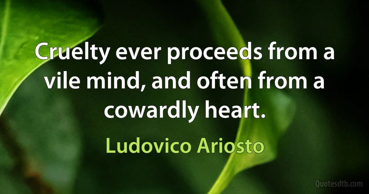 Cruelty ever proceeds from a vile mind, and often from a cowardly heart. (Ludovico Ariosto)