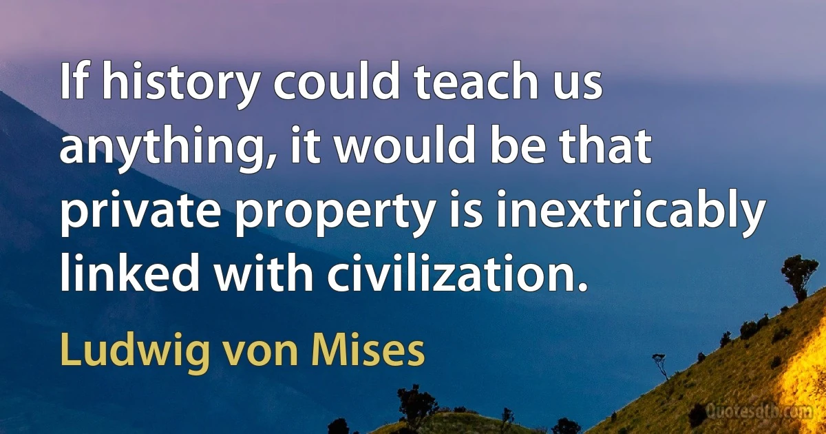 If history could teach us anything, it would be that private property is inextricably linked with civilization. (Ludwig von Mises)