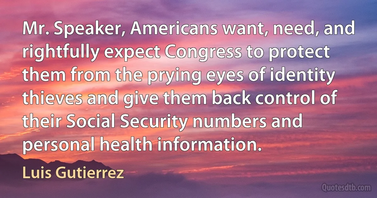 Mr. Speaker, Americans want, need, and rightfully expect Congress to protect them from the prying eyes of identity thieves and give them back control of their Social Security numbers and personal health information. (Luis Gutierrez)