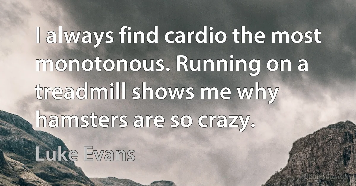 I always find cardio the most monotonous. Running on a treadmill shows me why hamsters are so crazy. (Luke Evans)