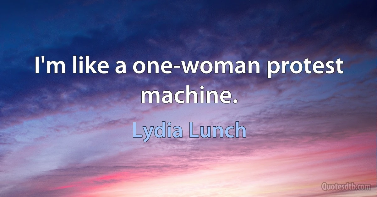 I'm like a one-woman protest machine. (Lydia Lunch)