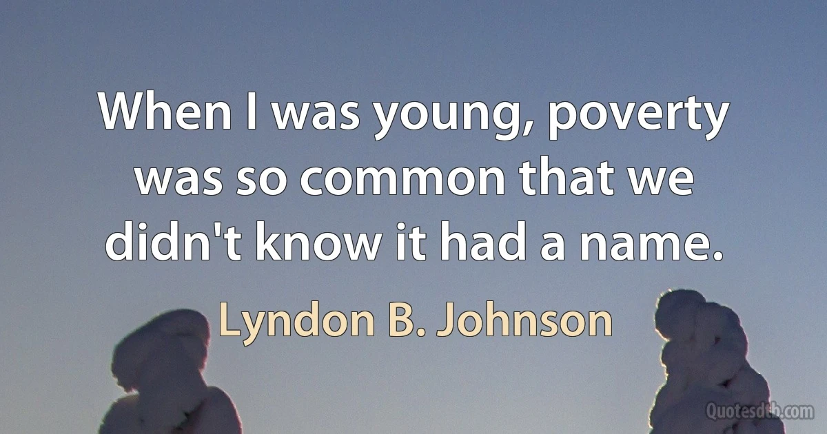 When I was young, poverty was so common that we didn't know it had a name. (Lyndon B. Johnson)