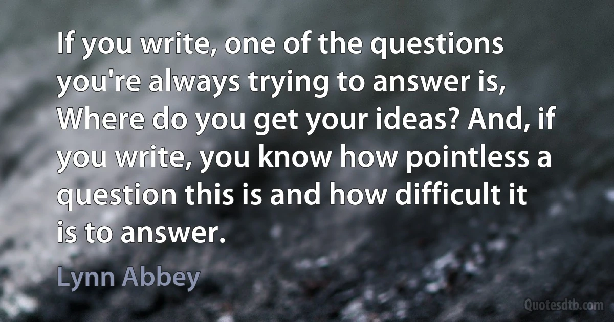 If you write, one of the questions you're always trying to answer is, Where do you get your ideas? And, if you write, you know how pointless a question this is and how difficult it is to answer. (Lynn Abbey)