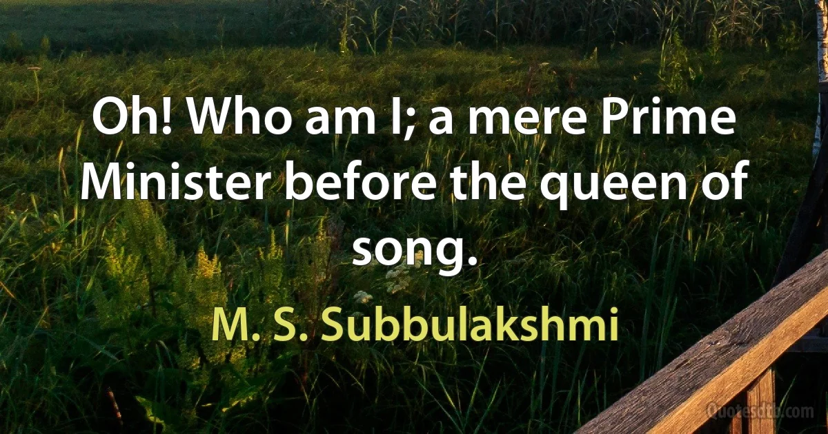 Oh! Who am I; a mere Prime Minister before the queen of song. (M. S. Subbulakshmi)