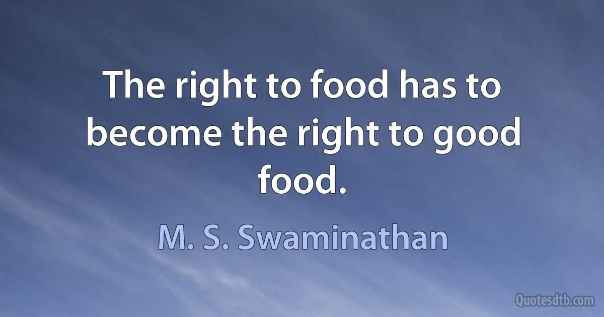 The right to food has to become the right to good food. (M. S. Swaminathan)