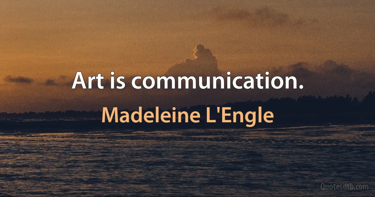 Art is communication. (Madeleine L'Engle)