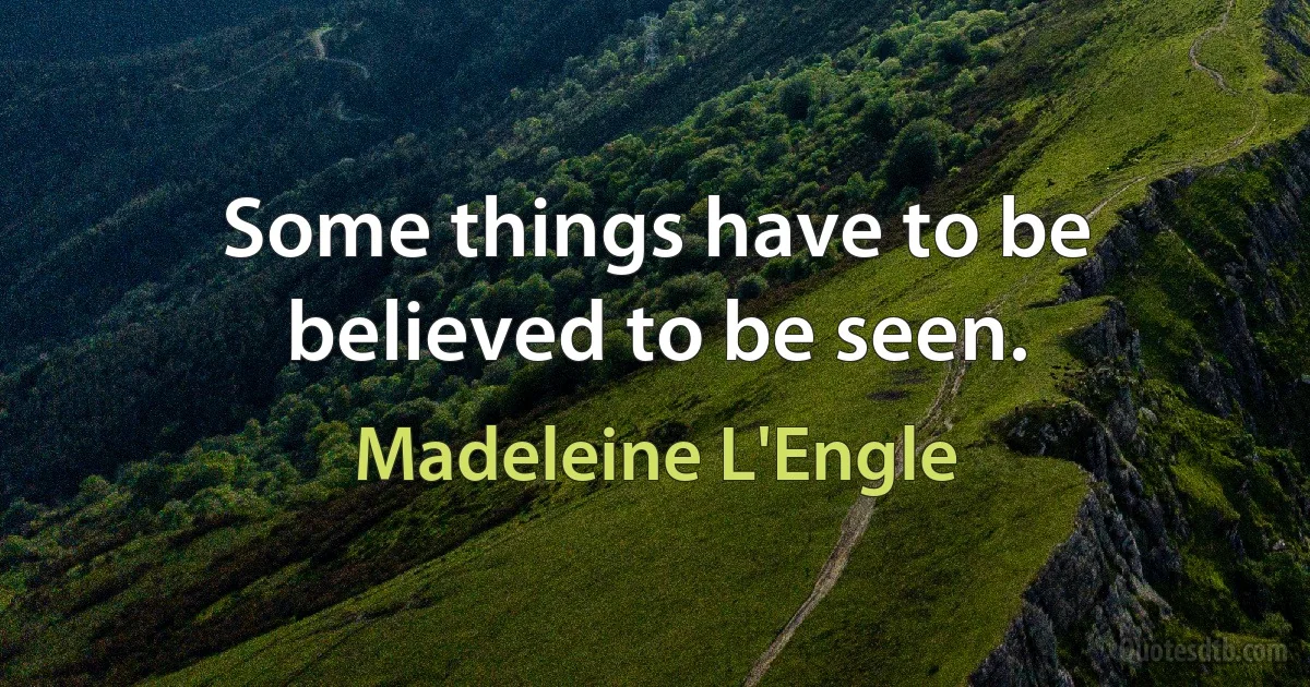 Some things have to be believed to be seen. (Madeleine L'Engle)