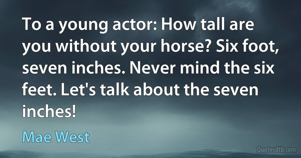 To a young actor: How tall are you without your horse? Six foot, seven inches. Never mind the six feet. Let's talk about the seven inches! (Mae West)