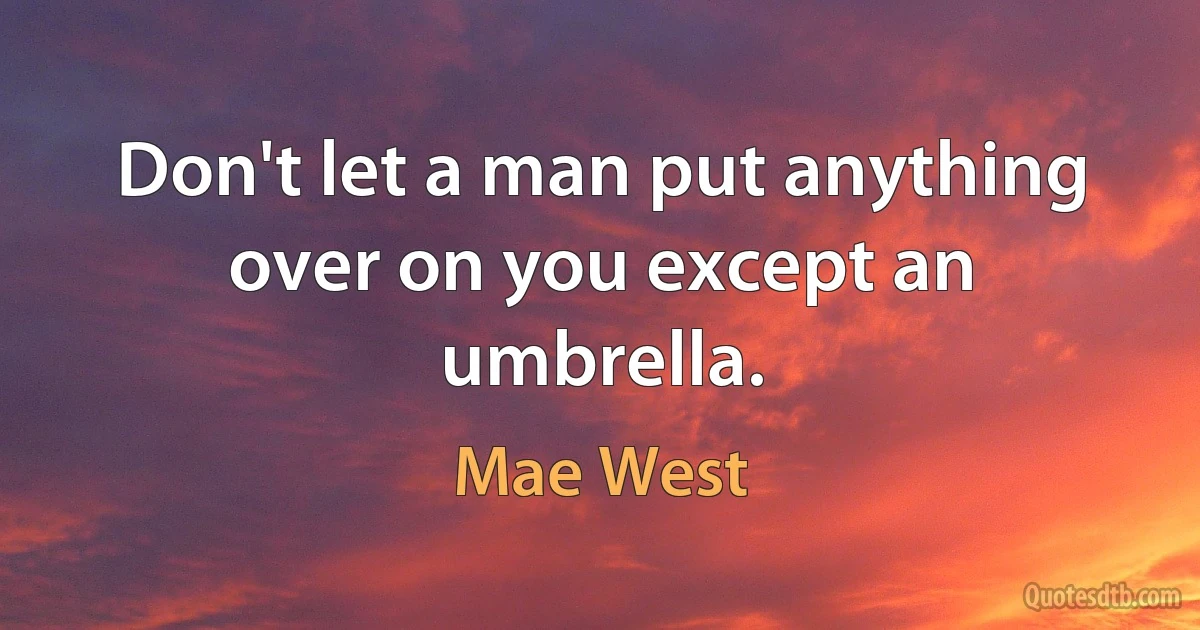 Don't let a man put anything over on you except an umbrella. (Mae West)