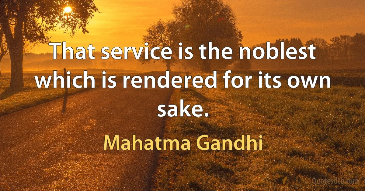 That service is the noblest which is rendered for its own sake. (Mahatma Gandhi)