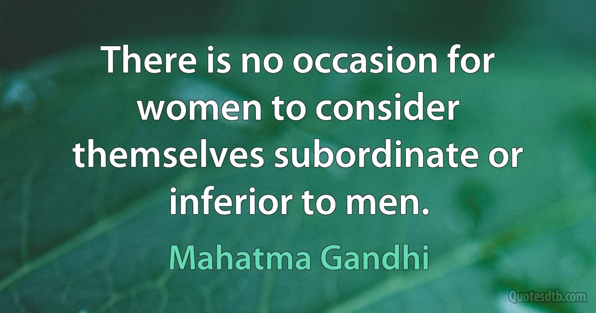 There is no occasion for women to consider themselves subordinate or inferior to men. (Mahatma Gandhi)