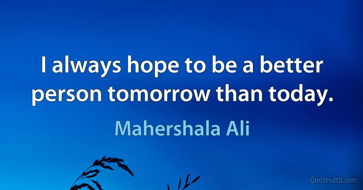 I always hope to be a better person tomorrow than today. (Mahershala Ali)