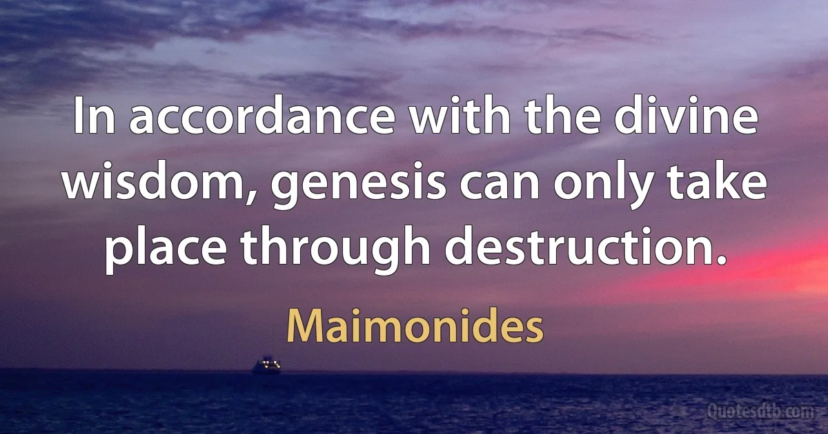 In accordance with the divine wisdom, genesis can only take place through destruction. (Maimonides)