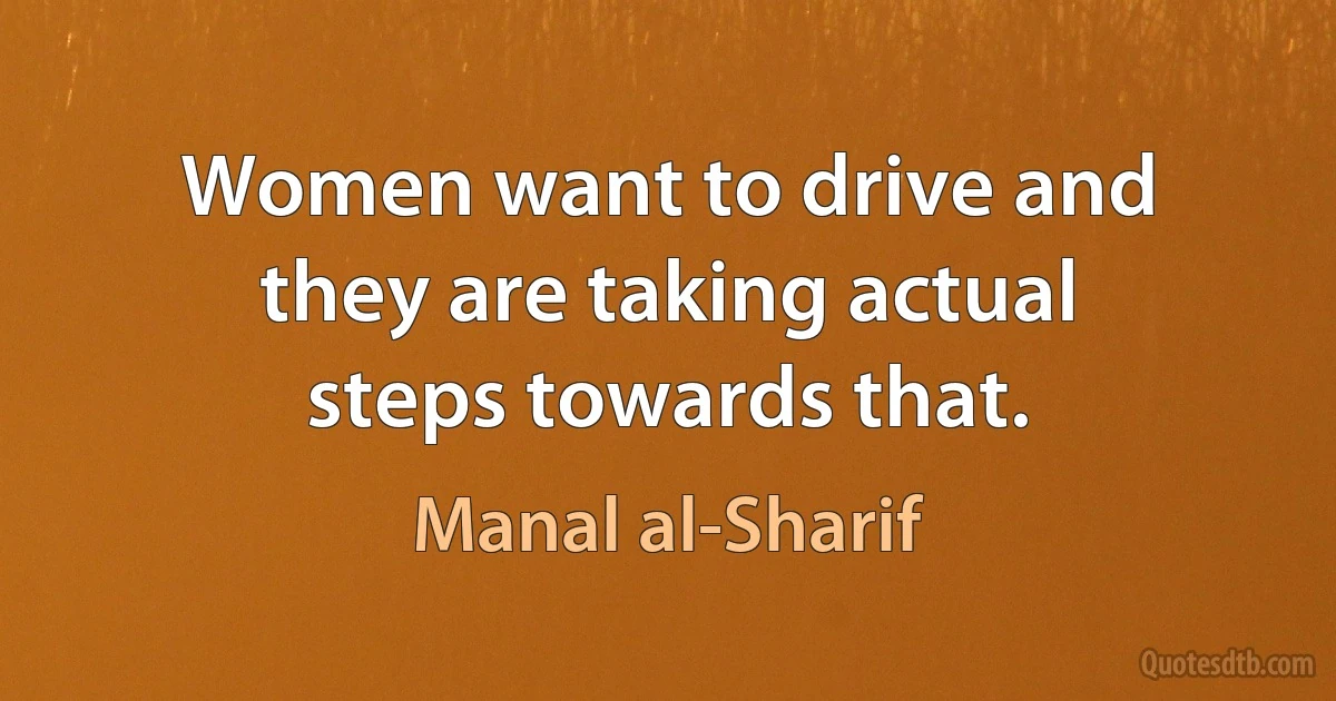 Women want to drive and they are taking actual steps towards that. (Manal al-Sharif)