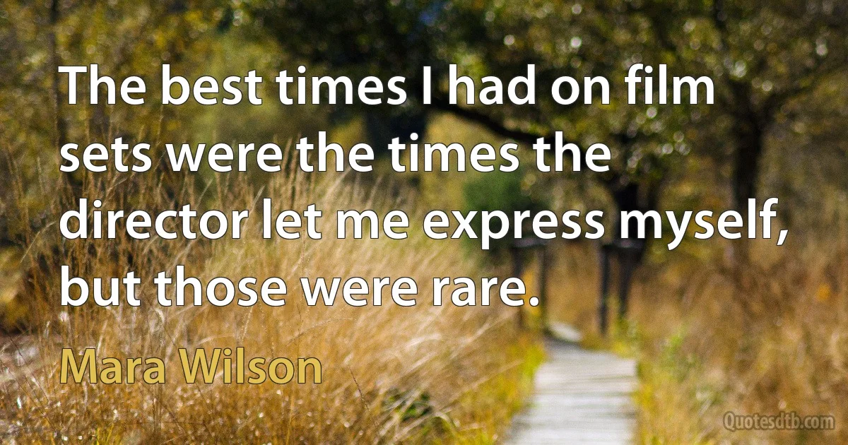 The best times I had on film sets were the times the director let me express myself, but those were rare. (Mara Wilson)